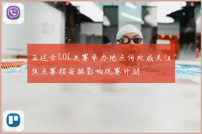 亚运会LOL决赛举办地点何处成关注焦点赛程安排影响观赛计划