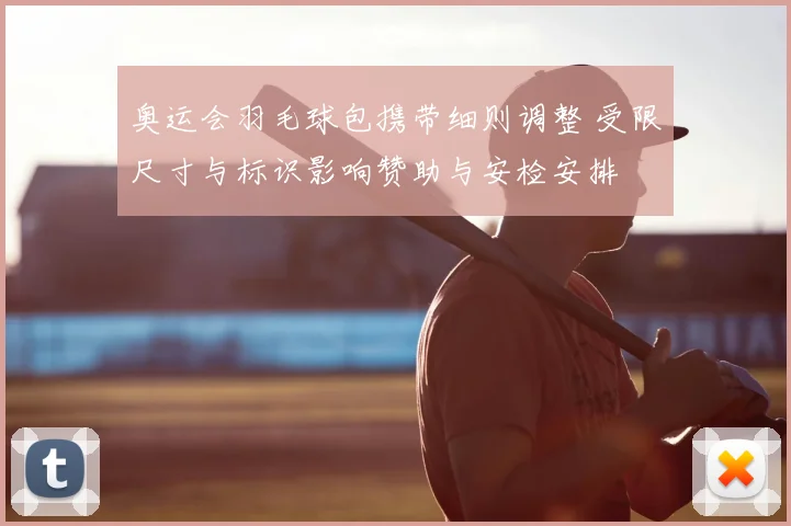 奥运会羽毛球包携带细则调整 受限尺寸与标识影响赞助与安检安排