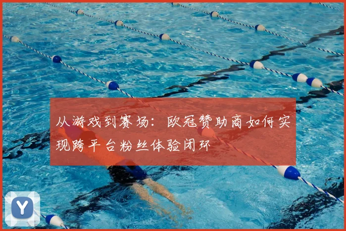 从游戏到赛场：欧冠赞助商如何实现跨平台粉丝体验闭环