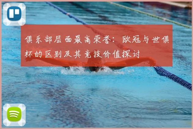 俱乐部层面最高荣誉：欧冠与世俱杯的区别及其竞技价值探讨