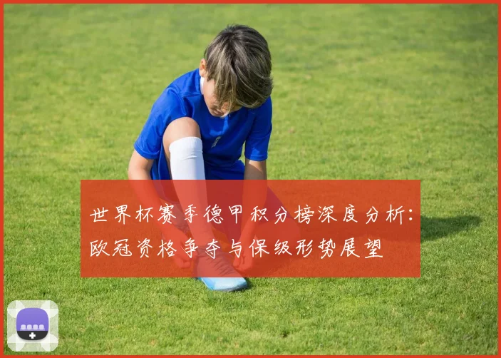 世界杯赛季德甲积分榜深度分析：欧冠资格争夺与保级形势展望
