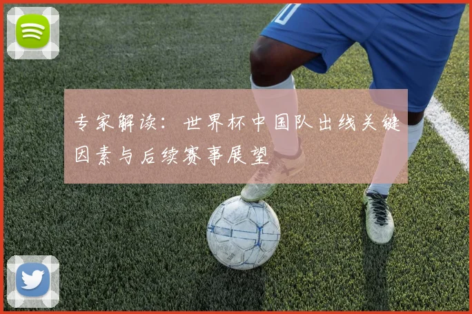 专家解读：世界杯中国队出线关键因素与后续赛事展望