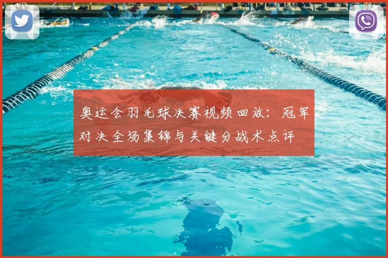 奥运会羽毛球决赛视频回放：冠军对决全场集锦与关键分战术点评