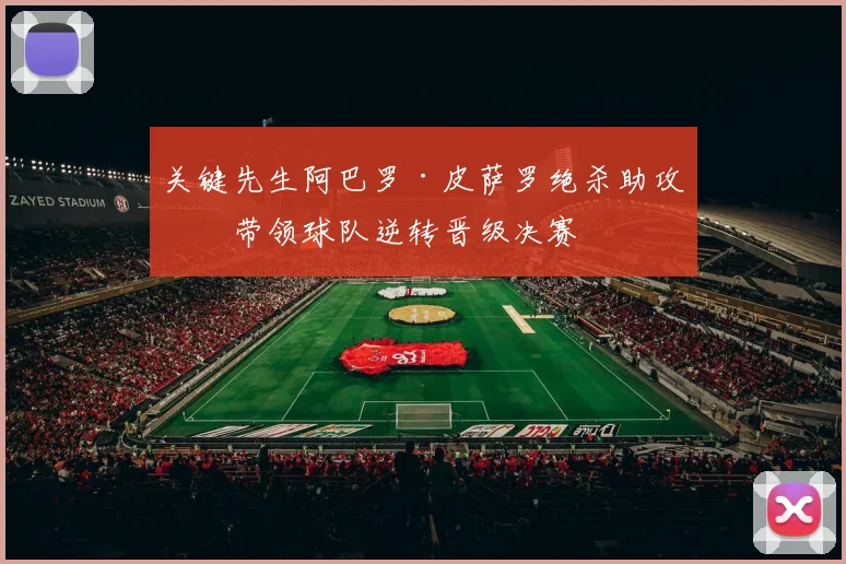 关键先生阿巴罗·皮萨罗绝杀助攻，带领球队逆转晋级决赛