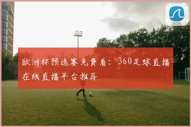 欧洲杯预选赛免费看：360足球直播在线直播平台推荐