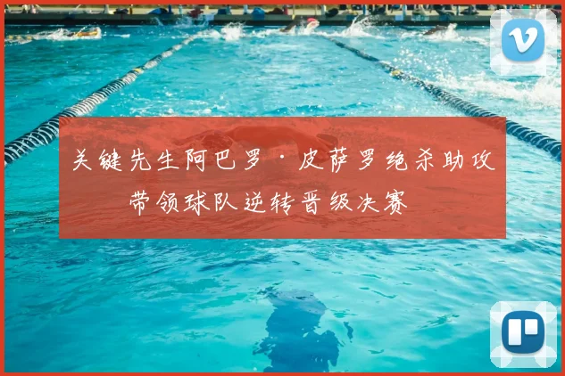 关键先生阿巴罗·皮萨罗绝杀助攻，带领球队逆转晋级决赛