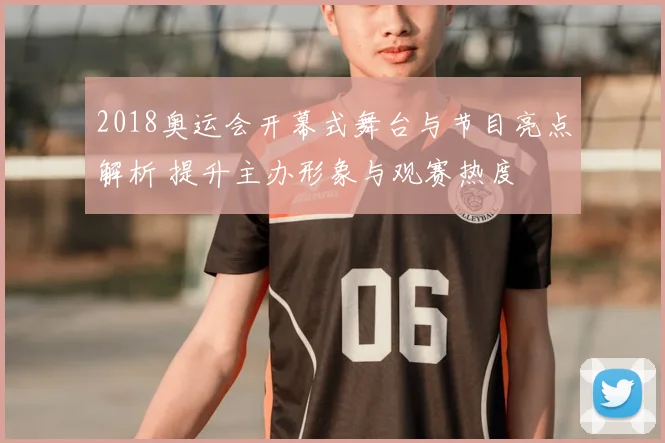 2018奥运会开幕式舞台与节目亮点解析 提升主办形象与观赛热度