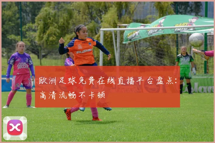 欧洲足球免费在线直播平台盘点：高清流畅不卡顿