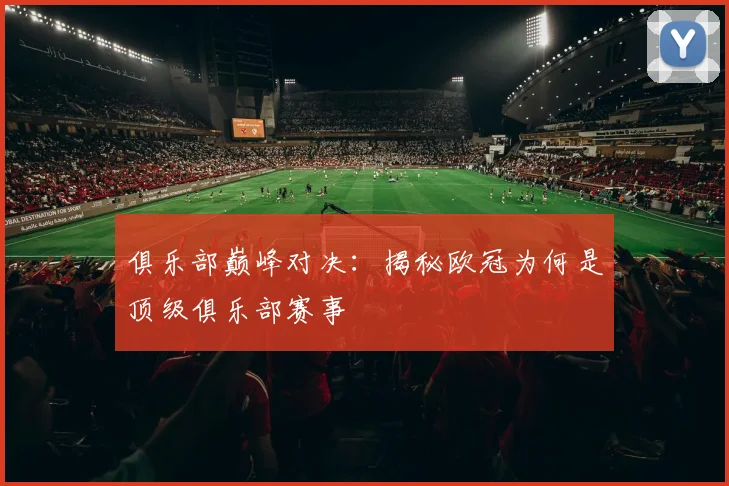 俱乐部巅峰对决：揭秘欧冠为何是顶级俱乐部赛事