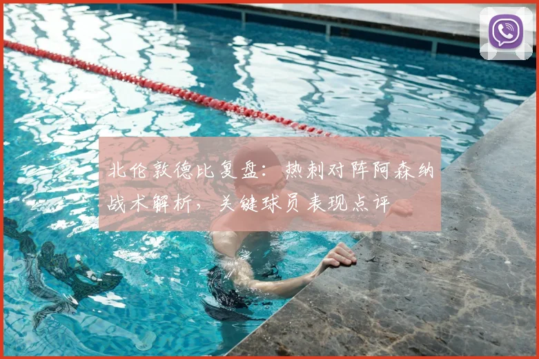 北伦敦德比复盘：热刺对阵阿森纳战术解析，关键球员表现点评