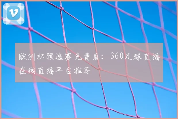 欧洲杯预选赛免费看：360足球直播在线直播平台推荐