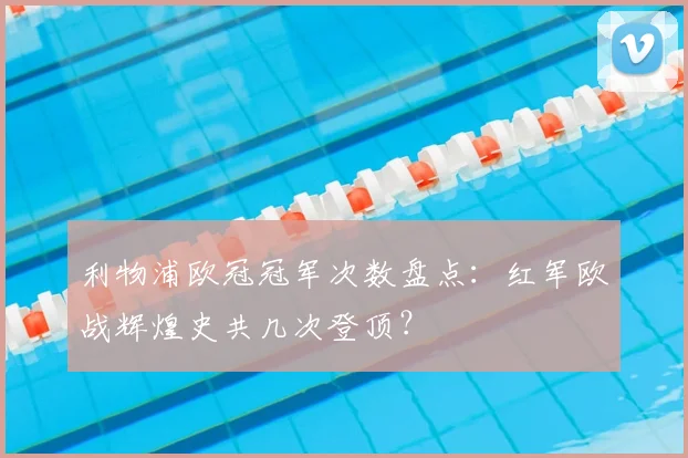 利物浦欧冠冠军次数盘点：红军欧战辉煌史共几次登顶？