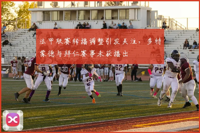 法甲联赛转播调整引发关注，多特蒙德与拜仁赛事未获播出