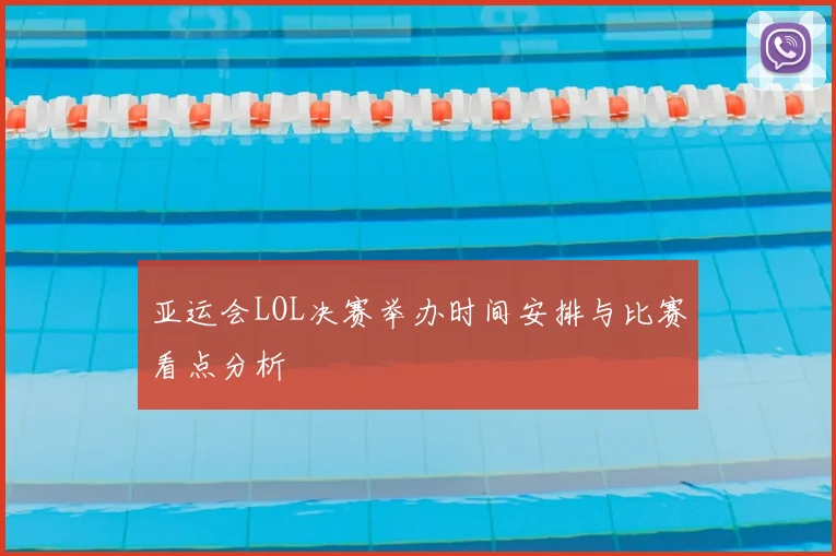 亚运会LOL决赛举办时间安排与比赛看点分析