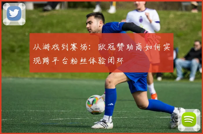 从游戏到赛场：欧冠赞助商如何实现跨平台粉丝体验闭环