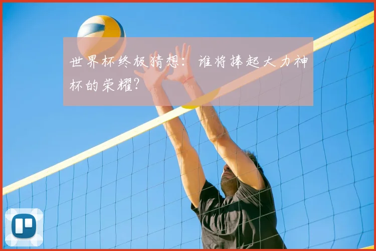 世界杯终极猜想:谁将捧起大力神杯的荣耀?