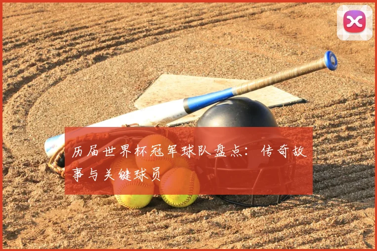 历届世界杯冠军球队盘点：传奇故事与关键球员
