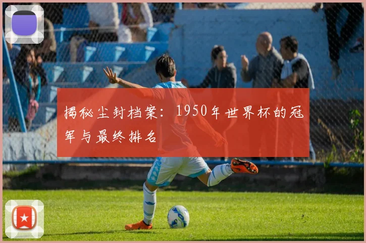 揭秘尘封档案：1950年世界杯的冠军与最终排名