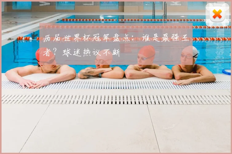历届世界杯冠军盘点：谁是最强王者？球迷热议不断