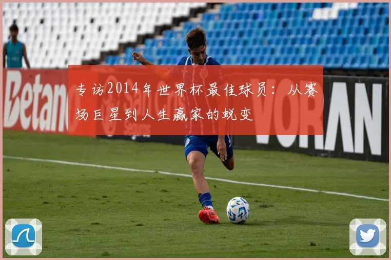 专访2014年世界杯最佳球员：从赛场巨星到人生赢家的蜕变