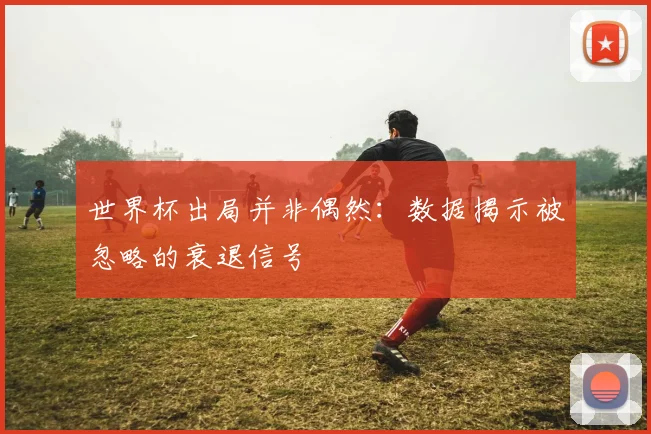 世界杯出局并非偶然:数据揭示被忽略的衰退信号