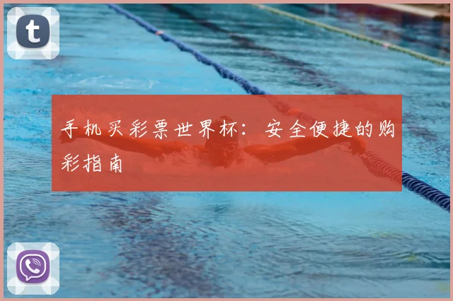 手机买彩票世界杯：安全便捷的购彩指南