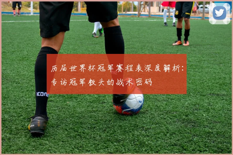 历届世界杯冠军赛程表深度解析：专访冠军教头的战术密码