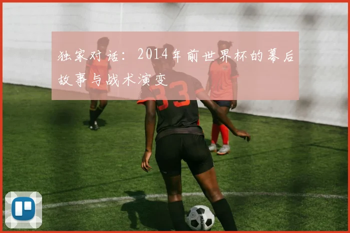 独家对话:2014年前世界杯的幕后故事与战术演变