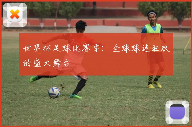 世界杯足球比赛季：全球球迷狂欢的盛大舞台