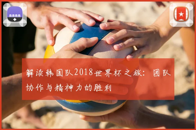 解读韩国队2018世界杯之旅：团队协作与精神力的胜利