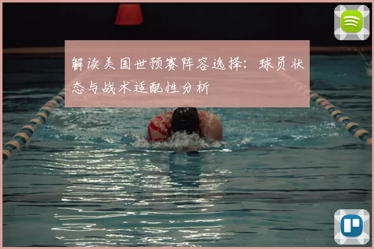解读美国世预赛阵容选择：球员状态与战术适配性分析