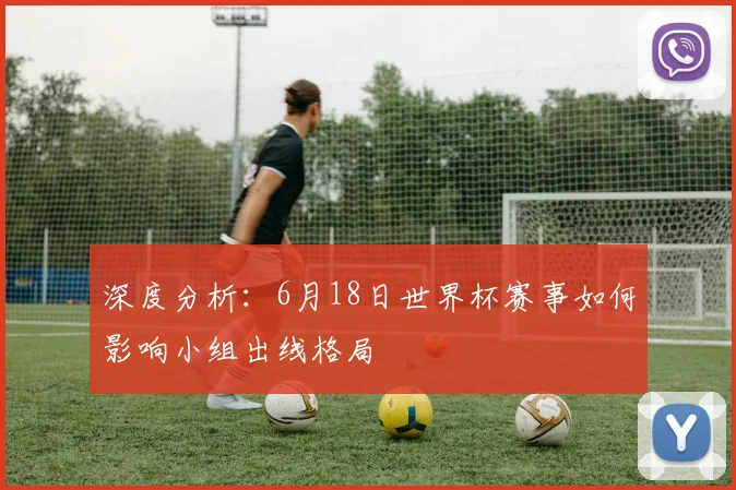 深度分析:6月18日世界杯赛事如何影响小组出线格局