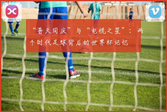 “普天同庆”与“电视之星”:两个时代足球背后的世界杯记忆