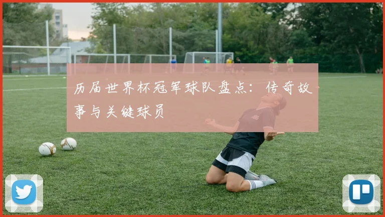 历届世界杯冠军球队盘点：传奇故事与关键球员