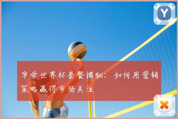 华帝世界杯套餐揭秘：如何用营销策略赢得市场关注