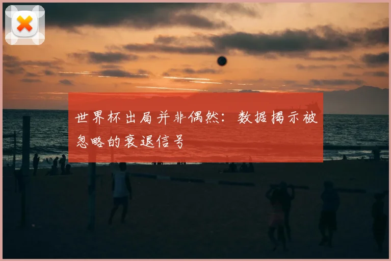 世界杯出局并非偶然:数据揭示被忽略的衰退信号