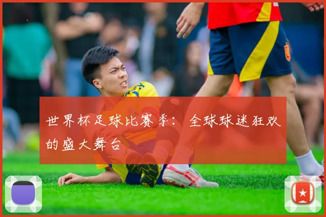 世界杯足球比赛季：全球球迷狂欢的盛大舞台