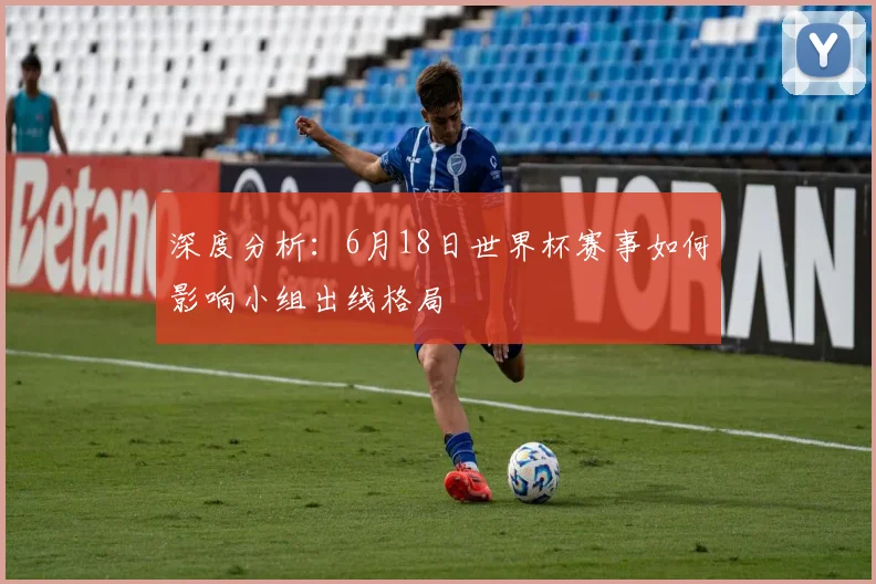 深度分析:6月18日世界杯赛事如何影响小组出线格局