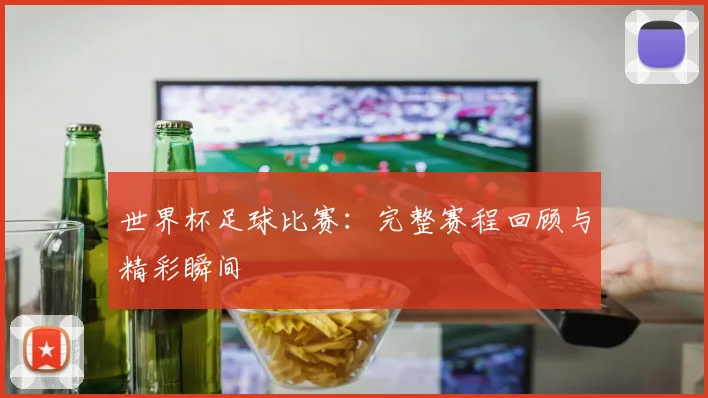 世界杯足球比赛：完整赛程回顾与精彩瞬间