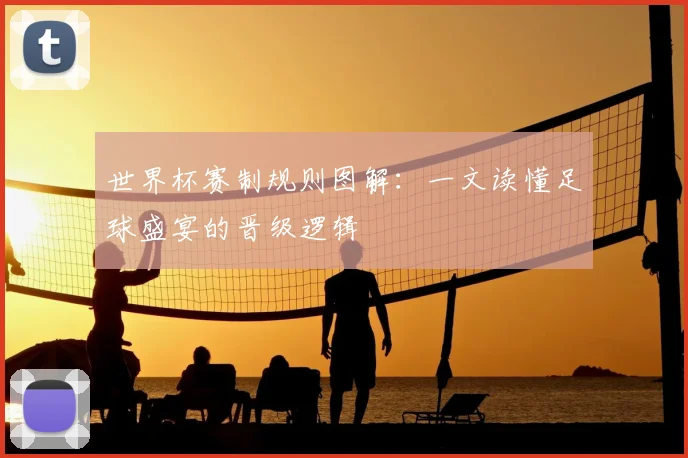 世界杯赛制规则图解:一文读懂足球盛宴的晋级逻辑
