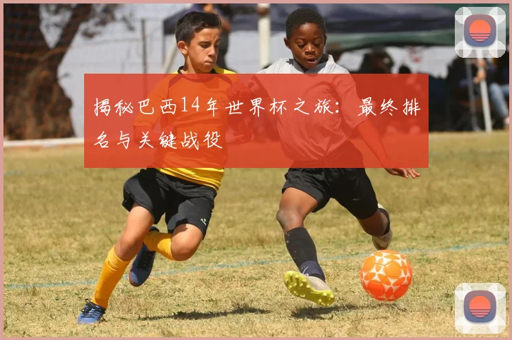 揭秘巴西14年世界杯之旅：最终排名与关键战役