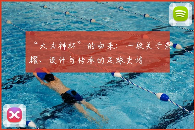 “大力神杯”的由来：一段关于荣耀、设计与传承的足球史诗