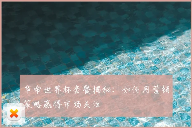 华帝世界杯套餐揭秘:如何用营销策略赢得市场关注