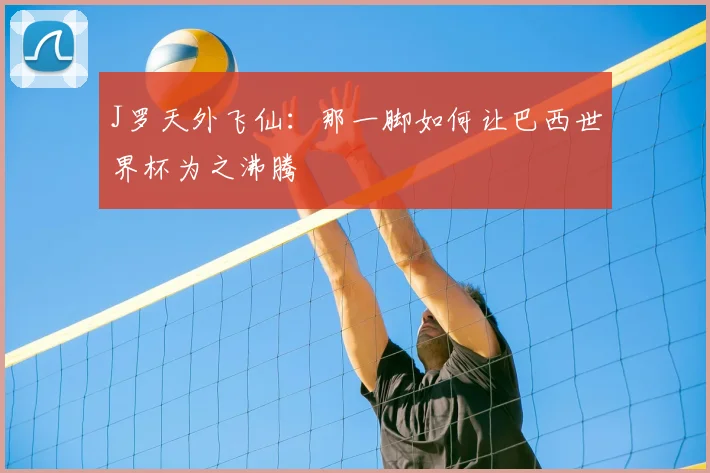 J罗天外飞仙:那一脚如何让巴西世界杯为之沸腾