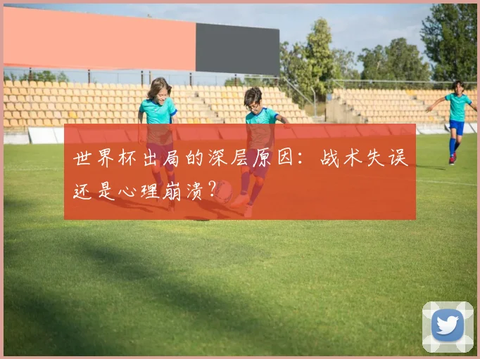 世界杯出局的深层原因：战术失误还是心理崩溃？