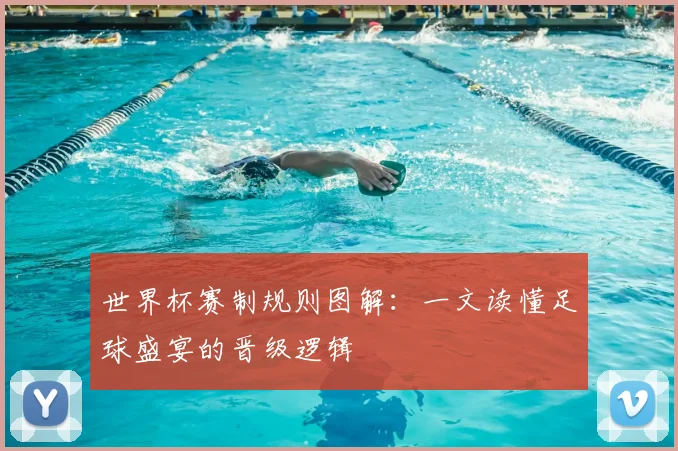 世界杯赛制规则图解:一文读懂足球盛宴的晋级逻辑