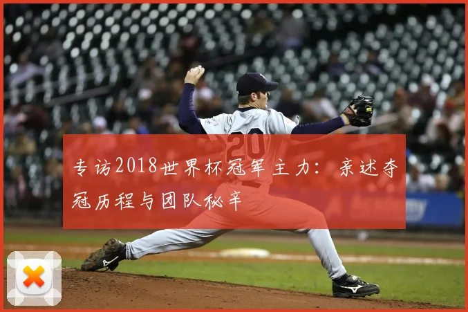 专访2018世界杯冠军主力：亲述夺冠历程与团队秘辛