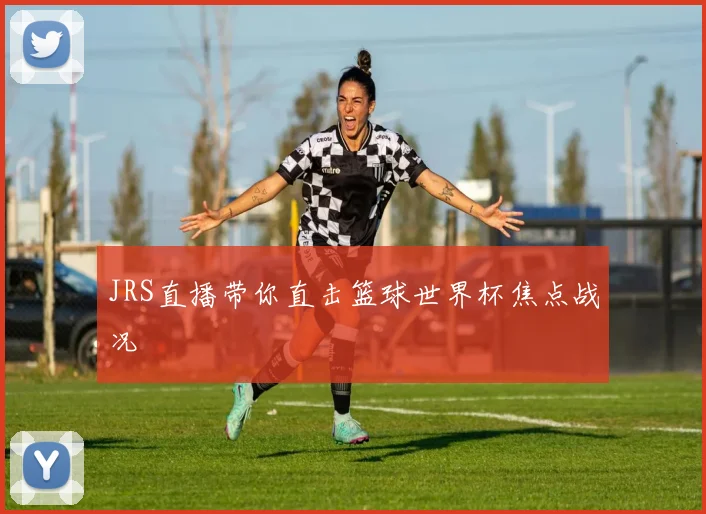 JRS直播带你直击篮球世界杯焦点战况
