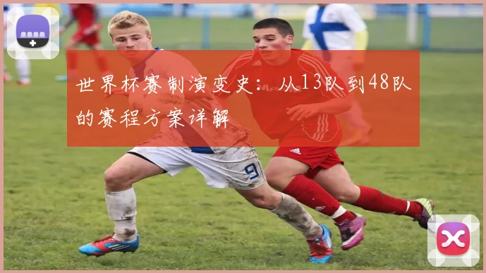 世界杯赛制演变史:从13队到48队的赛程方案详解