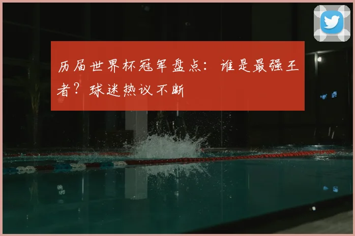 历届世界杯冠军盘点：谁是最强王者？球迷热议不断